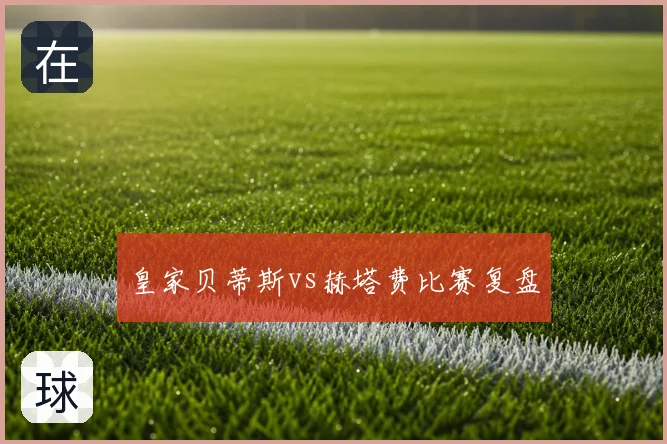 皇家贝蒂斯vs赫塔费比赛复盘