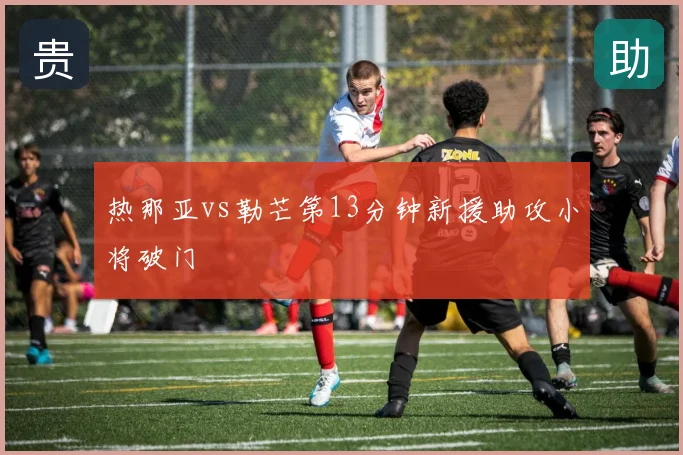 热那亚vs勒芒第13分钟新援助攻小将破门