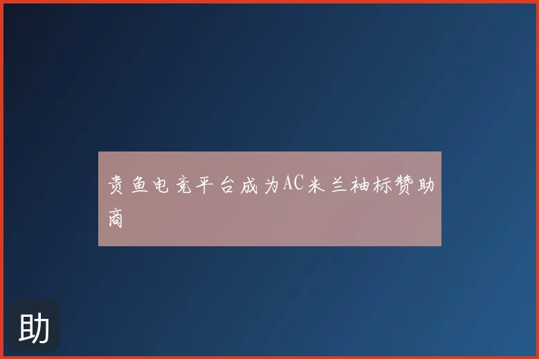 贵鱼电竞平台成为AC米兰袖标赞助商